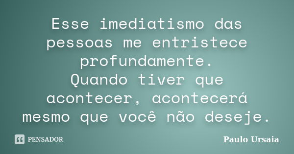 Esse imediatismo das pessoas me entristece profundamente. Quando tiver que acontecer, acontecerá mesmo que você não deseje.... Frase de Paulo Ursaia.