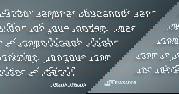 Estou sempre buscando ser melhor do que ontem, mas como é complicado lidar com o próximo, porque com os defeitos é fácil.... Frase de Paulo Ursaia.
