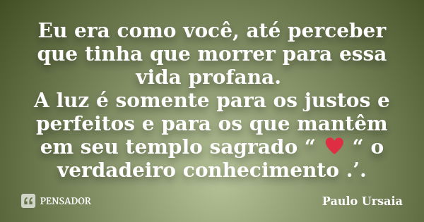 Eu era como você, até perceber que tinha que morrer para essa vida profana. A luz é somente para os justos e perfeitos e para os que mantêm em seu templo sagrad... Frase de Paulo Ursaia.