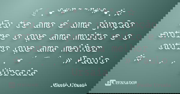 ☾.•°*”˜˜”*°•.✫ Eu te amo é uma junção entre o que ama muito e o outro que ama melhor ✫ . ¸ ¸ . • ´ ¯ ` » Paulo Ursaia... Frase de Paulo Ursaia.