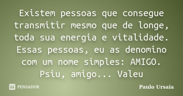 Existem pessoas que consegue transmitir mesmo que de longe, toda sua energia e vitalidade. Essas pessoas, eu as denomino com um nome simples: AMIGO. Psiu, amigo... Frase de Paulo Ursaia.