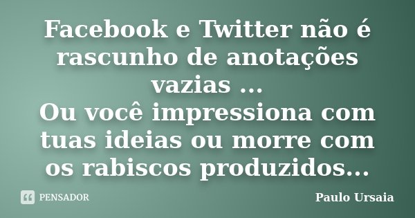 Facebook e Twitter não é rascunho de anotações vazias ... Ou você impressiona com tuas ideias ou morre com os rabiscos produzidos...... Frase de Paulo Ursaia.