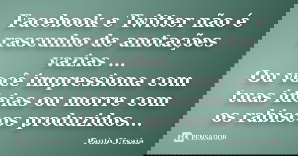 Facebook e Twitter não é rascunho de anotações vazias ... Ou você impressiona com tuas ideias ou morre com os rabiscos produzidos...... Frase de Paulo Ursaia.