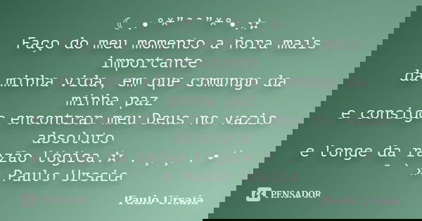 ☾.•°*”˜˜”*°•.✫ Faço do meu momento a hora mais importante da minha vida, em que comungo da minha paz e consigo encontrar meu Deus no vazio absoluto e longe da r... Frase de Paulo Ursaia.