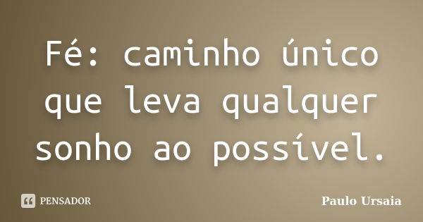 Fé: caminho único que leva qualquer sonho ao possível.... Frase de Paulo Ursaia.