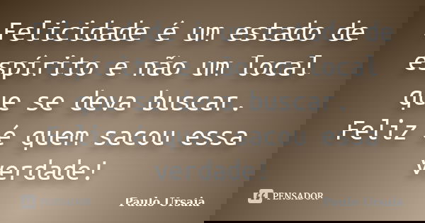 Felicidade é um estado de espírito e não um local que se deva buscar. Feliz é quem sacou essa verdade!... Frase de Paulo Ursaia.