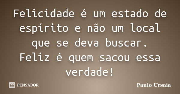 Felicidade é um estado de espírito e não um local que se deva buscar. Feliz é quem sacou essa verdade!... Frase de Paulo Ursaia.