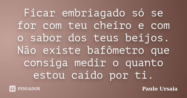 Ficar embriagado só se for com teu cheiro e com o sabor dos teus beijos. Não existe bafômetro que consiga medir o quanto estou caído por ti.... Frase de Paulo Ursaia.