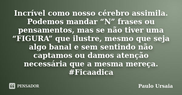 Incrível como nosso cérebro assimila. Podemos mandar “N” frases ou pensamentos, mas se não tiver uma “FIGURA” que ilustre, mesmo que seja algo banal e sem senti... Frase de Paulo Ursaia.