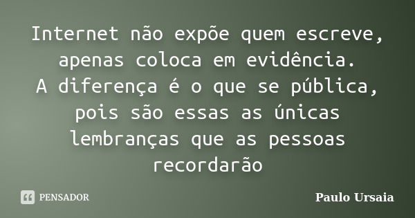 Internet não expõe quem escreve, apenas coloca em evidência. A diferença é o que se pública, pois são essas as únicas lembranças que as pessoas recordarão... Frase de Paulo Ursaia.