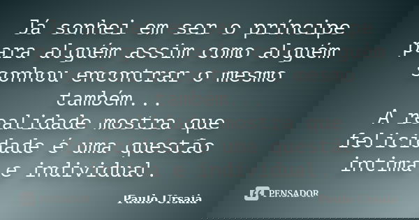 Já sonhei em ser o príncipe para alguém assim como alguém sonhou encontrar o mesmo também... A realidade mostra que felicidade é uma questão intima e individual... Frase de Paulo Ursaia.