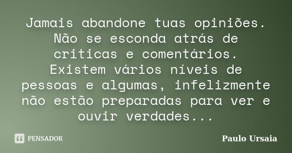 Jamais abandone tuas opiniões. Não se esconda atrás de criticas e comentários. Existem vários níveis de pessoas e algumas, infelizmente não estão preparadas par... Frase de Paulo Ursaia.