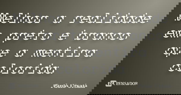 Melhor a realidade em preto e branco que a mentira colorida... Frase de Paulo Ursaia.