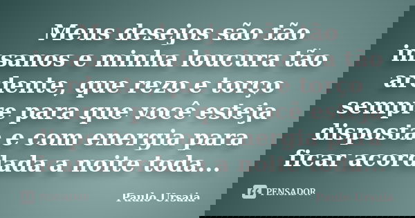 Meus desejos são tão insanos e minha loucura tão ardente, que rezo e torço sempre para que você esteja disposta e com energia para ficar acordada a noite toda..... Frase de Paulo Ursaia.