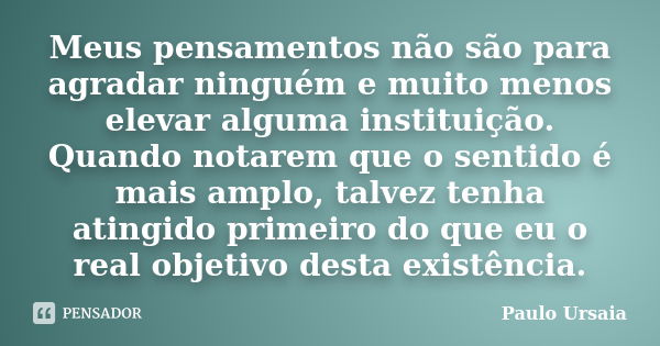 Meus pensamentos não são para agradar ninguém e muito menos elevar alguma instituição. Quando notarem que o sentido é mais amplo, talvez tenha atingido primeiro... Frase de Paulo Ursaia.