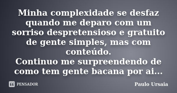 Minha complexidade se desfaz quando me deparo com um sorriso despretensioso e gratuito de gente simples, mas com conteúdo. Continuo me surpreendendo de como tem... Frase de Paulo Ursaia.