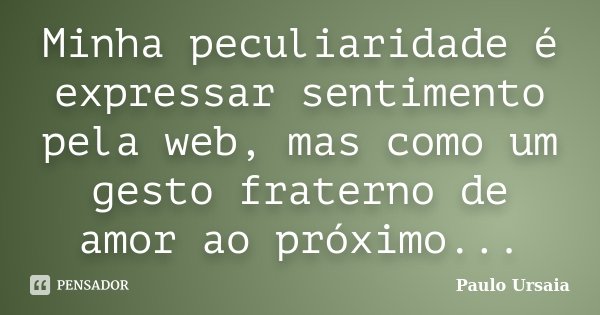 Minha peculiaridade é expressar sentimento pela web, mas como um gesto fraterno de amor ao próximo...... Frase de Paulo Ursaia.
