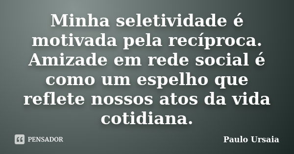 Minha seletividade é motivada pela recíproca. Amizade em rede social é como um espelho que reflete nossos atos da vida cotidiana.... Frase de Paulo Ursaia.