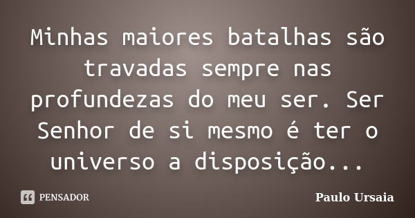 Minhas maiores batalhas são travadas sempre nas profundezas do meu ser. Ser Senhor de si mesmo é ter o universo a disposição...... Frase de Paulo Ursaia.