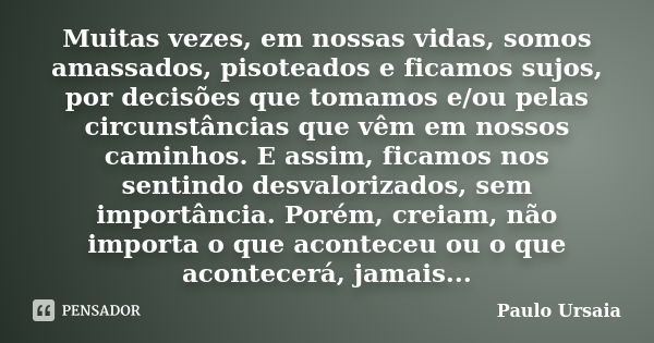 Muitas vezes, em nossas vidas, somos amassados, pisoteados e ficamos sujos, por decisões que tomamos e/ou pelas circunstâncias que vêm em nossos caminhos. E ass... Frase de Paulo Ursaia.