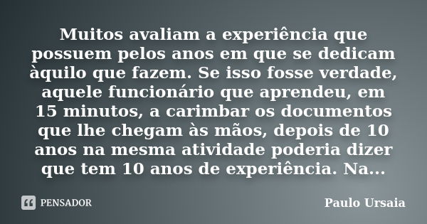 Muitos avaliam a experiência que possuem pelos anos em que se dedicam àquilo que fazem. Se isso fosse verdade, aquele funcionário que aprendeu, em 15 minutos, a... Frase de Paulo Ursaia.