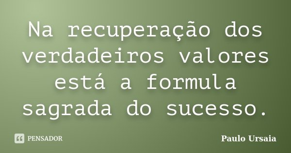 Na recuperação dos verdadeiros valores está a formula sagrada do sucesso.... Frase de Paulo Ursaia.