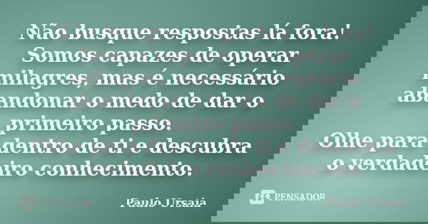 Não busque respostas lá fora! Somos capazes de operar milagres, mas é necessário abandonar o medo de dar o primeiro passo. Olhe para dentro de ti e descubra o v... Frase de Paulo Ursaia.