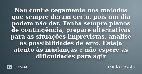 Não confie cegamente nos métodos que sempre deram certo, pois um dia podem não dar. Tenha sempre planos de contingência, prepare alternativas para as situações ... Frase de Paulo Ursaia.