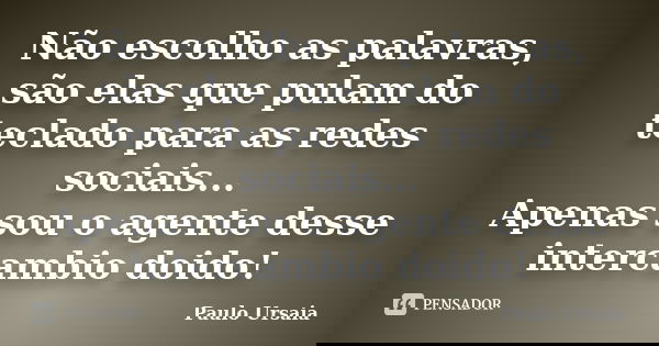 Não escolho as palavras, são elas que pulam do teclado para as redes sociais... Apenas sou o agente desse intercambio doido!... Frase de Paulo Ursaia.