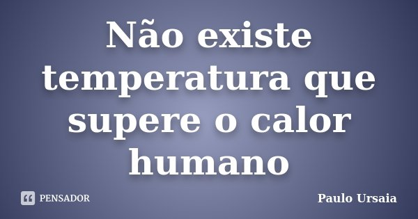 Não existe temperatura que supere o calor humano... Frase de Paulo Ursaia.