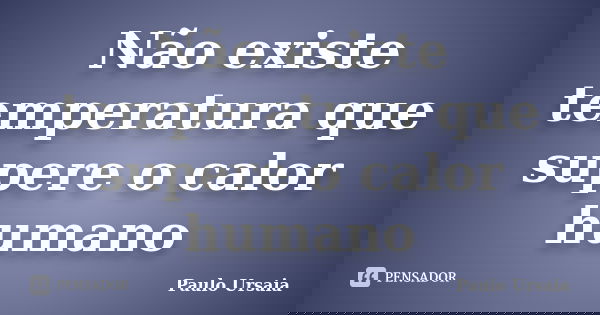 Não existe temperatura que supere o calor humano... Frase de Paulo Ursaia.