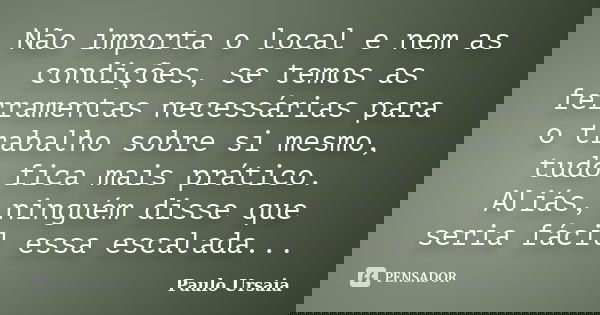 Não importa o local e nem as condições, se temos as ferramentas necessárias para o trabalho sobre si mesmo, tudo fica mais prático. Aliás, ninguém disse que ser... Frase de Paulo Ursaia.