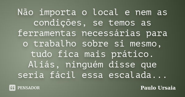 Não importa o local e nem as condições, se temos as ferramentas necessárias para o trabalho sobre si mesmo, tudo fica mais prático. Aliás, ninguém disse que ser... Frase de Paulo Ursaia.