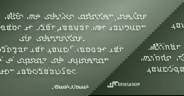 Não me deixo abater pelas quedas e tão pouco me curvar às derrotas. Minha força do qual nasce da minha fé é capaz de superar quaisquer obstáculos.... Frase de Paulo Ursaia.