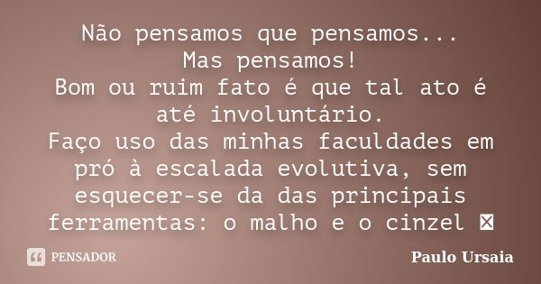 Não pensamos que pensamos... Mas pensamos! Bom ou ruim fato é que tal ato é até involuntário. Faço uso das minhas faculdades em pró à escalada evolutiva, sem es... Frase de Paulo Ursaia.