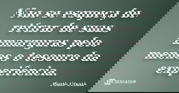 Não se esqueça de retirar de suas amarguras pelo menos o tesouro da experiência.... Frase de Paulo Ursaia.