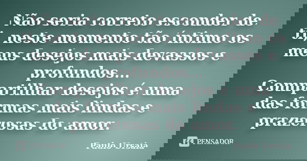Não seria correto esconder de ti, neste momento tão íntimo os meus desejos mais devassos e profundos... Compartilhar desejos é uma das formas mais lindas e praz... Frase de Paulo Ursaia.