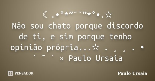 ☾.•°*”˜˜”*°•.✫ Não sou chato porque discordo de ti, e sim porque tenho opinião própria...✫ . ¸ ¸ . • ´ ¯ ` » Paulo Ursaia... Frase de Paulo Ursaia.