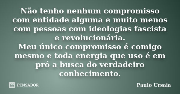 Não tenho nenhum compromisso com entidade alguma e muito menos com pessoas com ideologias fascista e revolucionária. Meu único compromisso é comigo mesmo e toda... Frase de Paulo Ursaia.