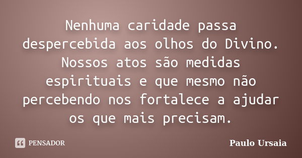 Nenhuma caridade passa despercebida aos olhos do Divino. Nossos atos são medidas espirituais e que mesmo não percebendo nos fortalece a ajudar os que mais preci... Frase de Paulo Ursaia.