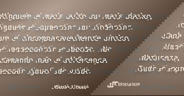 Ninguém é mais alto ou mais baixo, ninguém é superior ou inferior. Cada um é incomparavelmente único. Você é necessário e basta. Na Natureza, tamanho não é dife... Frase de Paulo Ursaia.