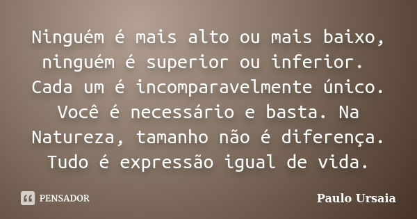 Ninguém é mais alto ou mais baixo, ninguém é superior ou inferior. Cada um é incomparavelmente único. Você é necessário e basta. Na Natureza, tamanho não é dife... Frase de Paulo Ursaia.