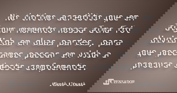No íntimo acredito que em algum momento nossa alma foi dividida em duas partes, para que possamos passar em vida a procura deste complemente.... Frase de Paulo Ursaia.