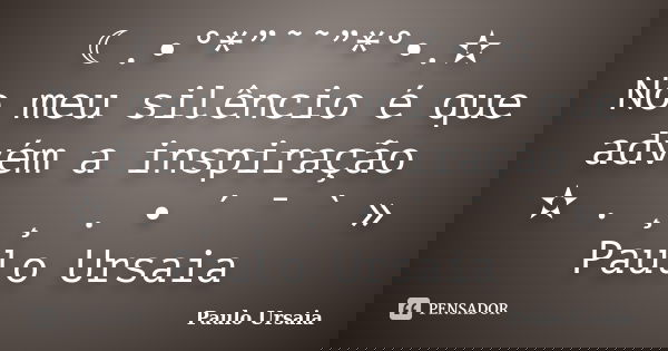 ☾.•°*”˜˜”*°•.✫ No meu silêncio é que advém a inspiração ✫ . ¸ ¸ . • ´ ¯ ` » Paulo Ursaia... Frase de Paulo Ursaia.