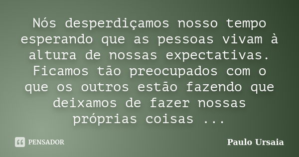 Nós desperdiçamos nosso tempo esperando que as pessoas vivam à altura de nossas expectativas. Ficamos tão preocupados com o que os outros estão fazendo que deix... Frase de Paulo Ursaia.