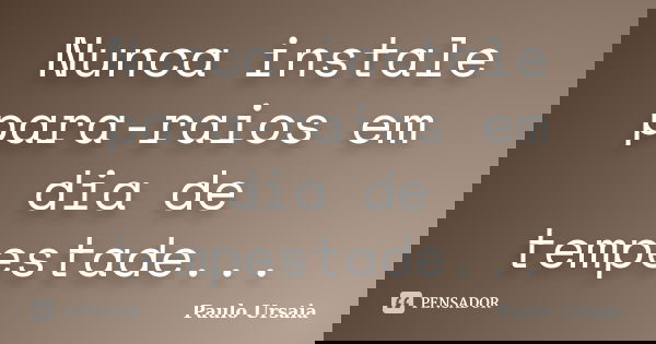 Nunca instale para-raios em dia de tempestade...... Frase de Paulo Ursaia.