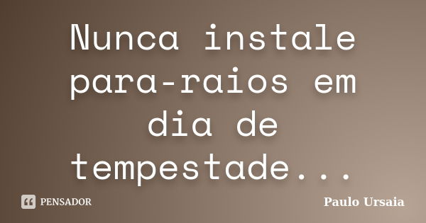 Nunca instale para-raios em dia de tempestade...... Frase de Paulo Ursaia.