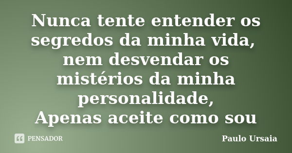 Nunca tente entender os segredos da minha vida, nem desvendar os mistérios da minha personalidade, Apenas aceite como sou... Frase de Paulo Ursaia.