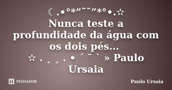 ☾.•°*”˜˜”*°•.✫ Nunca teste a profundidade da água com os dois pés... ✫ . ¸ ¸ . • ´ ¯ ` » Paulo Ursaia... Frase de Paulo Ursaia.