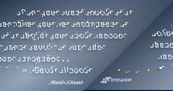O ar que você exala é o perfume que me entorpece a alma é o beijo que cala nossas bocas para ouvir a voz dos nossos corações... . ¸ ¸ . • ´ ¯ ` » Paulo Ursaia... Frase de Paulo Ursaia.